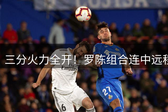 三分火力全开！罗陈组合连中远程炮弹助队拉开比分