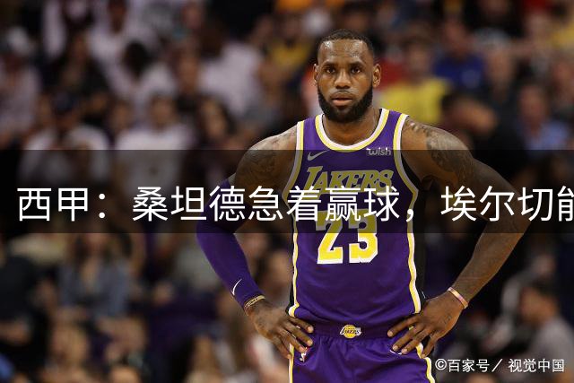 西甲：桑坦德急着赢球，埃尔切能不能从惨败里爬出来？